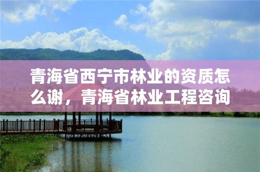 青海省西宁市林业的资质怎么谢，青海省林业工程咨询中心是什么性质的单位