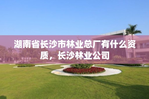 湖南省长沙市林业总厂有什么资质，长沙林业公司