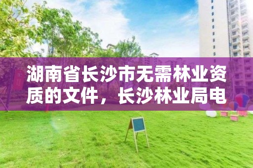 湖南省长沙市无需林业资质的文件，长沙林业局电话是多少