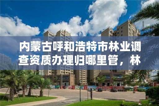 内蒙古呼和浩特市林业调查资质办理归哪里管，林业调查资质代办