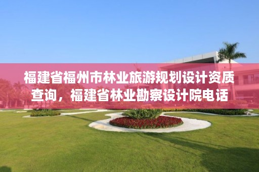 福建省福州市林业旅游规划设计资质查询，福建省林业勘察设计院电话