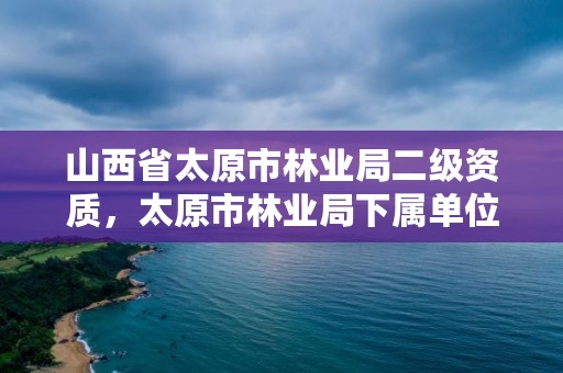 山西省太原市林业局二级资质，太原市林业局下属单位