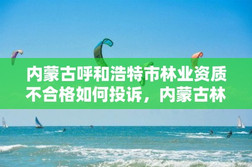 内蒙古呼和浩特市林业资质不合格如何投诉，内蒙古林业局投诉电话