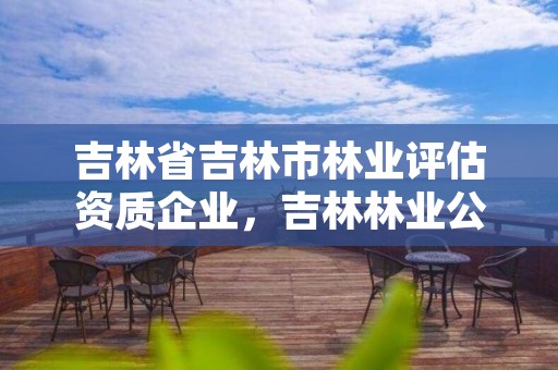 吉林省吉林市林业评估资质企业，吉林林业公司