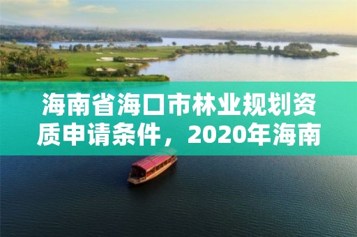 海南省海口市林业规划资质申请条件，2020年海南林业政策