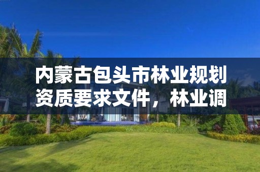 内蒙古包头市林业规划资质要求文件，林业调查规划设计资质公示