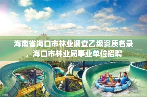 海南省海口市林业调查乙级资质名录，海口市林业局事业单位招聘