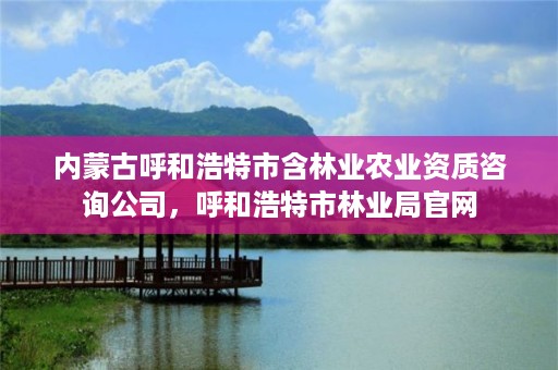 内蒙古呼和浩特市含林业农业资质咨询公司，呼和浩特市林业局官网