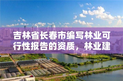 吉林省长春市编写林业可行性报告的资质，林业建设项目可行性研究报告编制规定