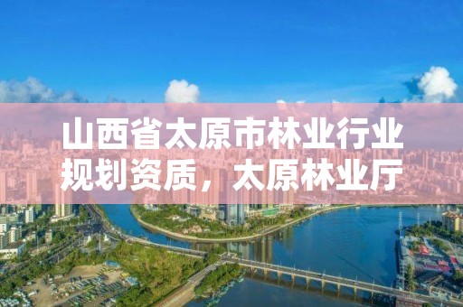 山西省太原市林业行业规划资质，太原林业厅