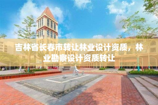 吉林省长春市转让林业设计资质，林业勘察设计资质转让