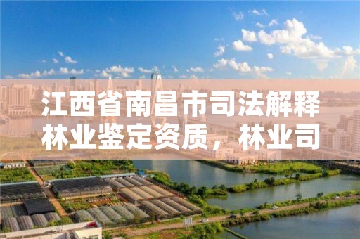 江西省南昌市司法解释林业鉴定资质，林业司法鉴定机构查询