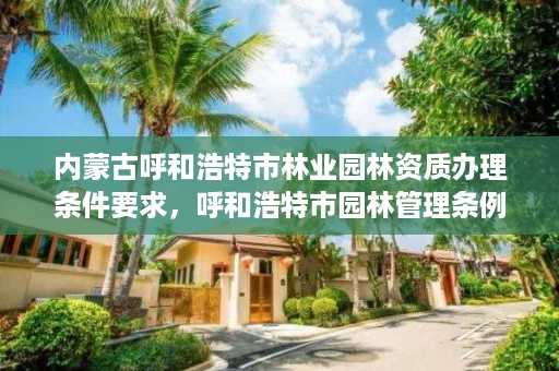 内蒙古呼和浩特市林业园林资质办理条件要求，呼和浩特市园林管理条例