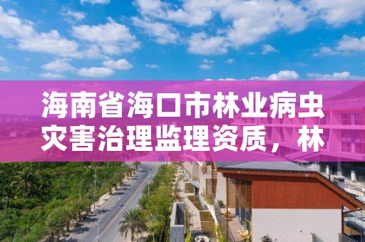 海南省海口市林业病虫灾害治理监理资质，林业病虫害防治资质