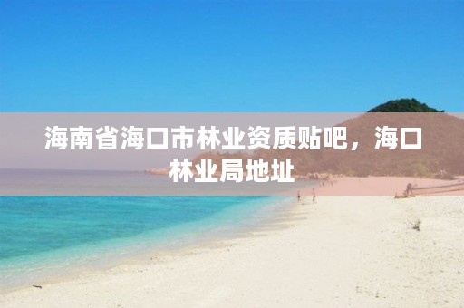 海南省海口市林业资质贴吧，海口林业局地址