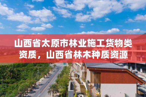 山西省太原市林业施工货物类资质，山西省林木种质资源