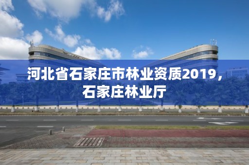 河北省石家庄市林业资质2019，石家庄林业厅