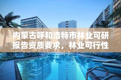 内蒙古呼和浩特市林业可研报告资质要求，林业可行性研究报告需要什么资质