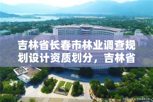 吉林省长春市林业调查规划设计资质划分，吉林省林业规划设计院