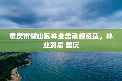 重庆市璧山区林业总承包资质，林业资质 重庆