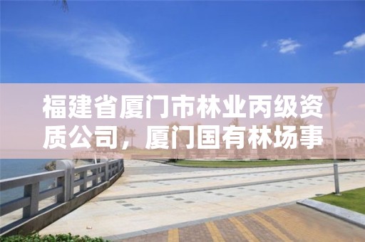 福建省厦门市林业丙级资质公司，厦门国有林场事业招聘