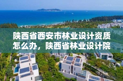 陕西省西安市林业设计资质怎么办，陕西省林业设计院