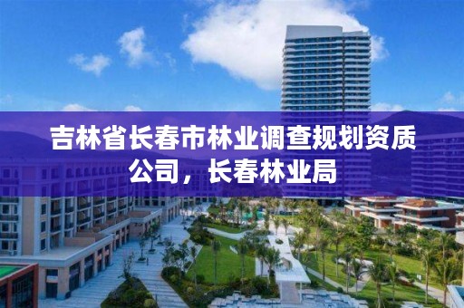 吉林省长春市林业调查规划资质公司，长春林业局