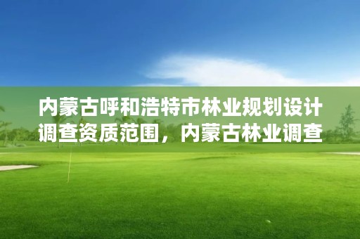 内蒙古呼和浩特市林业规划设计调查资质范围，内蒙古林业调查规划设计院