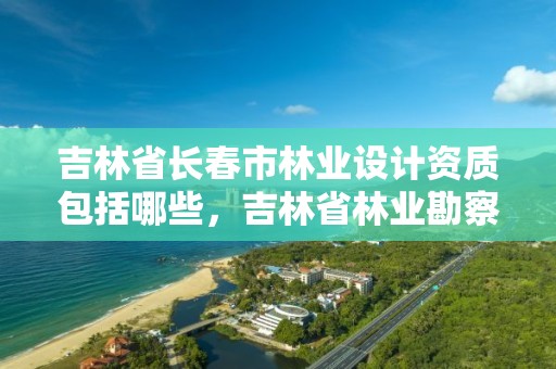 吉林省长春市林业设计资质包括哪些，吉林省林业勘察设计院待遇