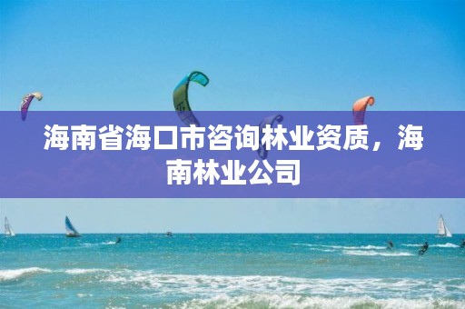 海南省海口市咨询林业资质，海南林业公司