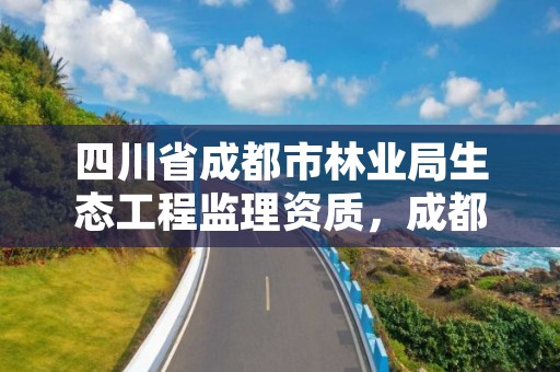 四川省成都市林业局生态工程监理资质，成都市森林投资集团