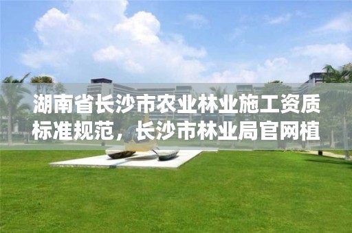 湖南省长沙市农业林业施工资质标准规范，长沙市林业局官网植树基地