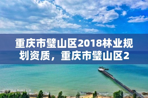 重庆市璧山区2018林业规划资质，重庆市璧山区2018林业规划资质查询