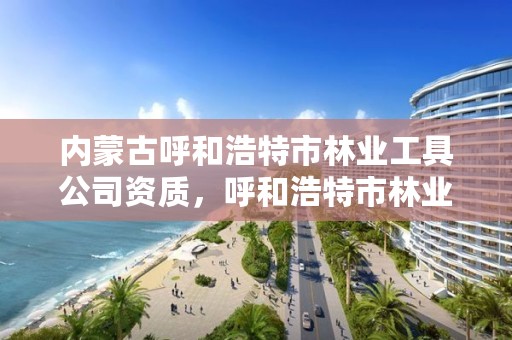 内蒙古呼和浩特市林业工具公司资质，呼和浩特市林业局电话号码