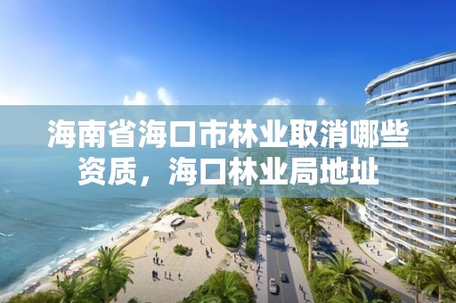 海南省海口市林业取消哪些资质，海口林业局地址