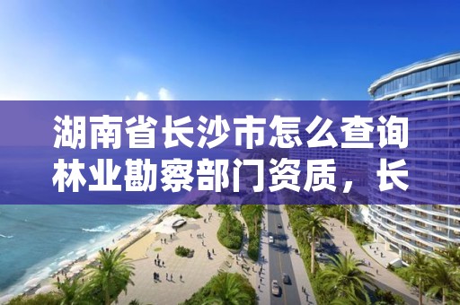 湖南省长沙市怎么查询林业勘察部门资质，长沙林勘院是什么单位