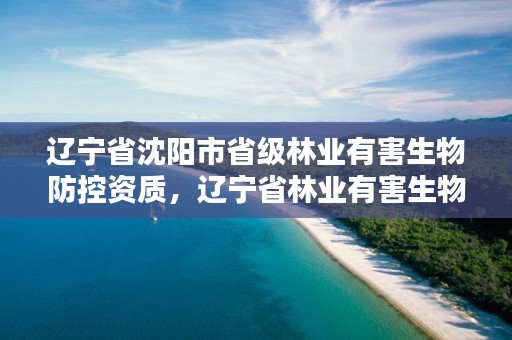 辽宁省沈阳市省级林业有害生物防控资质，辽宁省林业有害生物防治检疫局