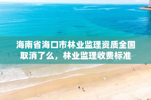 海南省海口市林业监理资质全国取消了么，林业监理收费标准