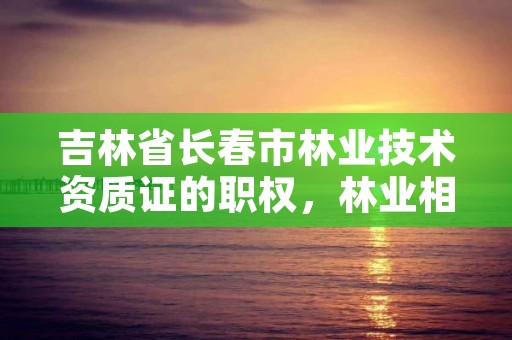 吉林省长春市林业技术资质证的职权，林业相关职业证书