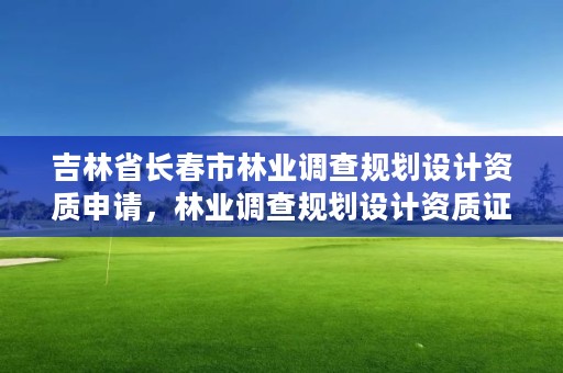 吉林省长春市林业调查规划设计资质申请，林业调查规划设计资质证书怎么办