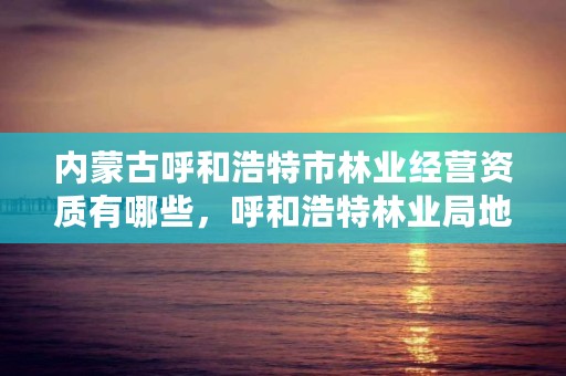 内蒙古呼和浩特市林业经营资质有哪些，呼和浩特林业局地址