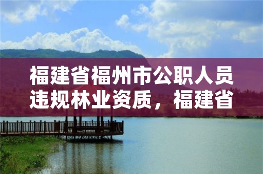 福建省福州市公职人员违规林业资质，福建省林业厅举报电话