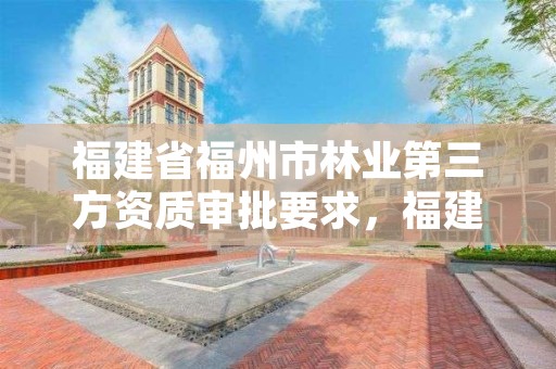 福建省福州市林业第三方资质审批要求，福建省林业总公司