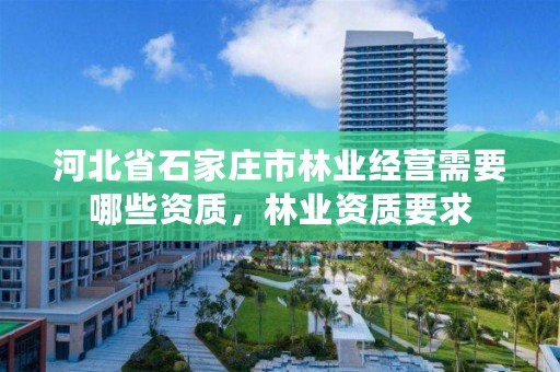 河北省石家庄市林业经营需要哪些资质，林业资质要求