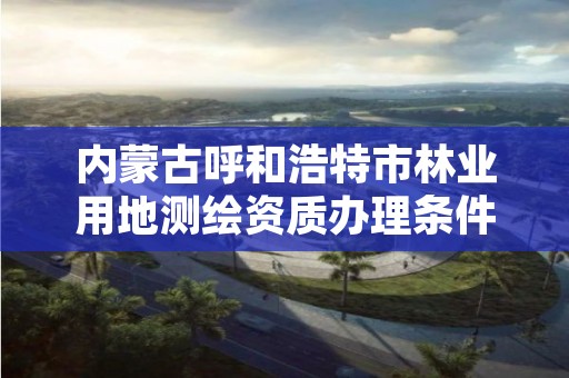 内蒙古呼和浩特市林业用地测绘资质办理条件，林业测绘收费标准