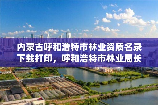 内蒙古呼和浩特市林业资质名录下载打印，呼和浩特市林业局长是谁了