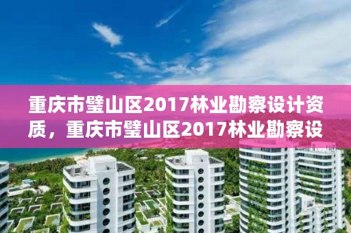 重庆市璧山区2017林业勘察设计资质，重庆市璧山区2017林业勘察设计资质查询