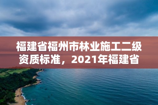 福建省福州市林业施工二级资质标准，2021年福建省林业项目