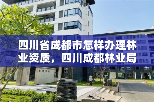 四川省成都市怎样办理林业资质，四川成都林业局电话