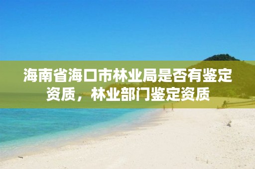 海南省海口市林业局是否有鉴定资质，林业部门鉴定资质